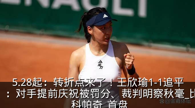 5.28起：转折点来了！王欣瑜1-1追平：对手提前庆祝被罚分、裁判明察秋毫_比赛_科帕奇_首盘